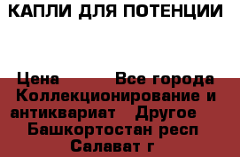 КАПЛИ ДЛЯ ПОТЕНЦИИ  › Цена ­ 990 - Все города Коллекционирование и антиквариат » Другое   . Башкортостан респ.,Салават г.